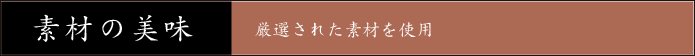 素材の美味 厳選された素材を使用